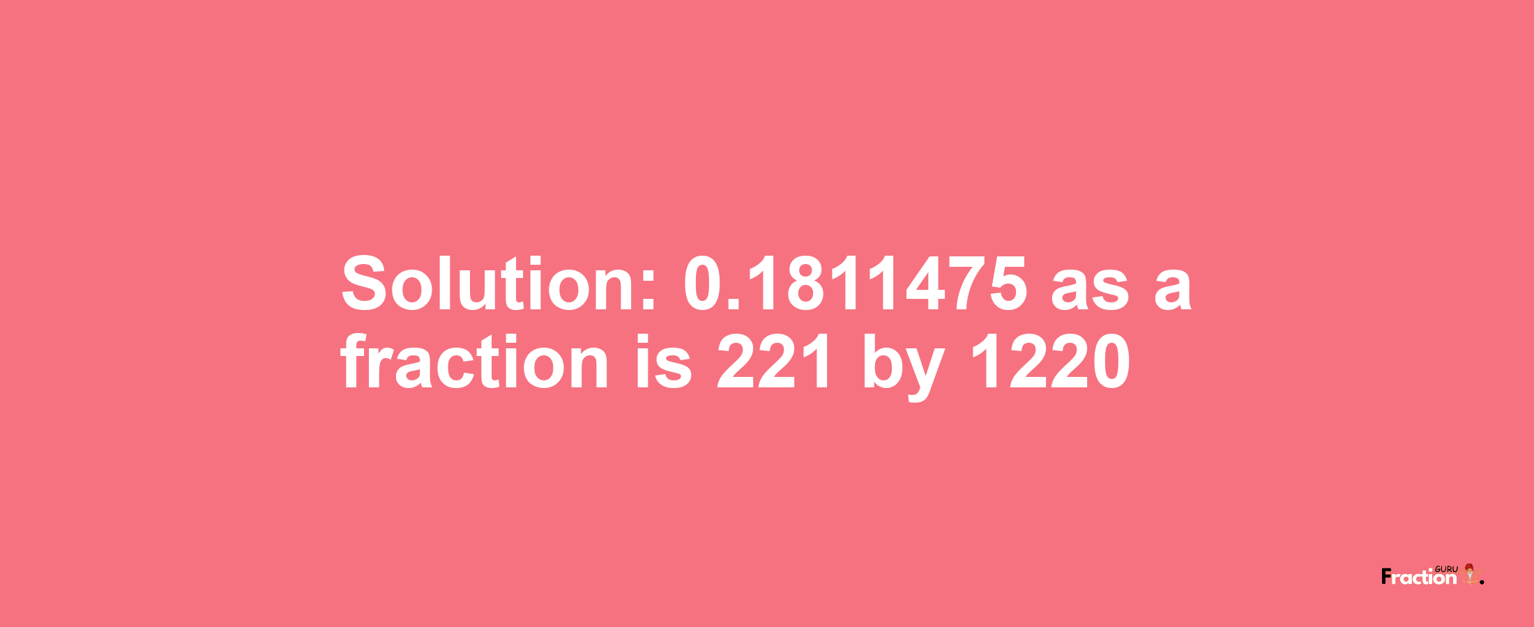 Solution:0.1811475 as a fraction is 221/1220